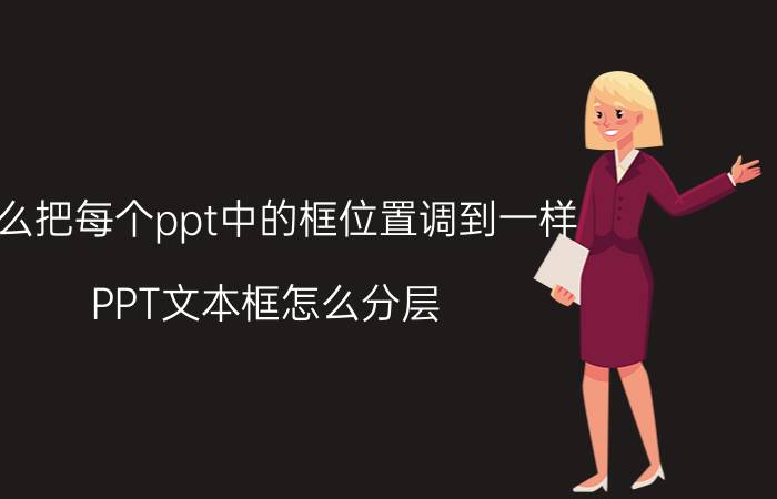 怎么把每个ppt中的框位置调到一样 PPT文本框怎么分层？